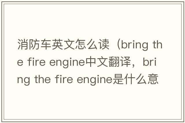 消防車英文怎么讀（bring the fire engine中文翻譯，bring the fire engine是什么意思，bring the fire engine發(fā)音、用法及例句）