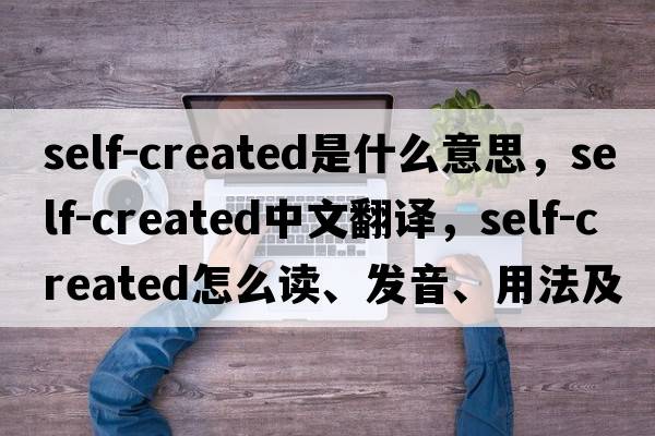 self-created是什么意思，self-created中文翻譯，self-created怎么讀、發(fā)音、用法及例句