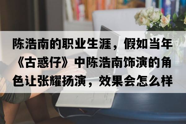 陳浩南的職業(yè)生涯，假如當(dāng)年《古惑仔》中陳浩南飾演的角色讓張耀揚(yáng)演，效果會(huì)怎么樣？