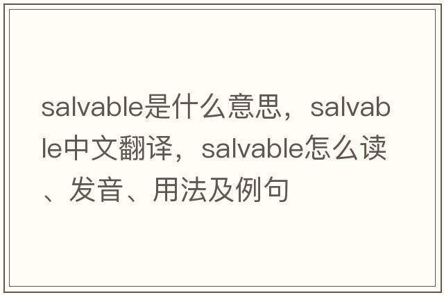 salvable是什么意思，salvable中文翻譯，salvable怎么讀、發(fā)音、用法及例句
