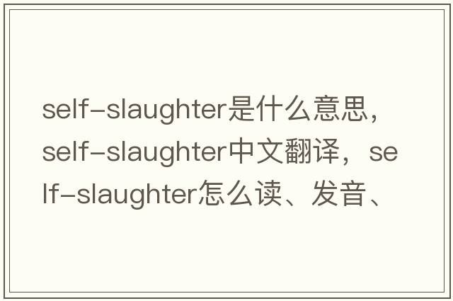 self-slaughter是什么意思，self-slaughter中文翻譯，self-slaughter怎么讀、發(fā)音、用法及例句