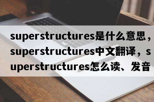 superstructures是什么意思，superstructures中文翻譯，superstructures怎么讀、發(fā)音、用法及例句