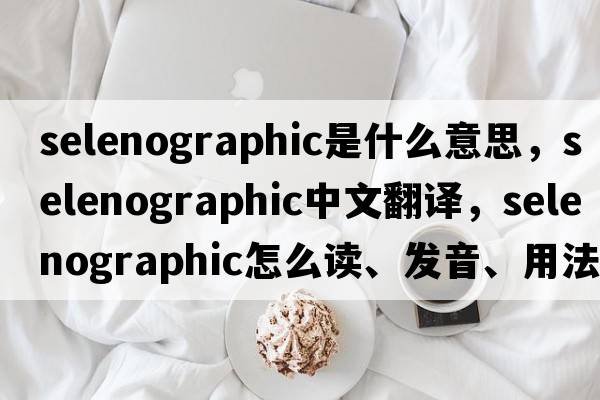 selenographic是什么意思，selenographic中文翻譯，selenographic怎么讀、發(fā)音、用法及例句