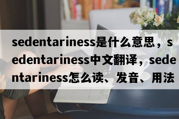sedentariness是什么意思，sedentariness中文翻譯，sedentariness怎么讀、發(fā)音、用法及例句