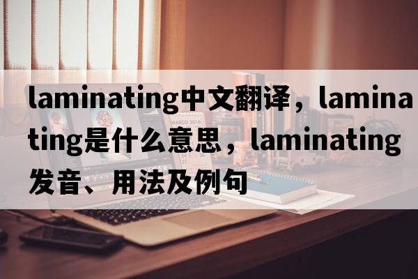 laminating中文翻譯，laminating是什么意思，laminating發(fā)音、用法及例句