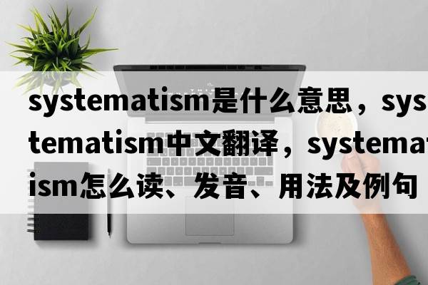 systematism是什么意思，systematism中文翻譯，systematism怎么讀、發(fā)音、用法及例句