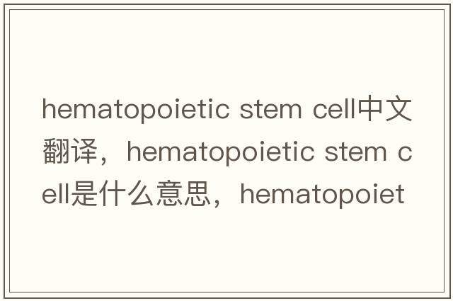 hematopoietic stem cell中文翻譯，hematopoietic stem cell是什么意思，hematopoietic stem cell發(fā)音、用法及例句