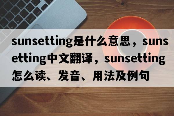 sunsetting是什么意思，sunsetting中文翻譯，sunsetting怎么讀、發(fā)音、用法及例句