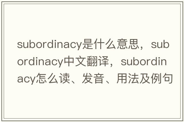 subordinacy是什么意思，subordinacy中文翻譯，subordinacy怎么讀、發(fā)音、用法及例句