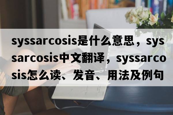 syssarcosis是什么意思，syssarcosis中文翻譯，syssarcosis怎么讀、發(fā)音、用法及例句