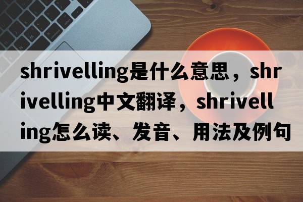 shrivelling是什么意思，shrivelling中文翻譯，shrivelling怎么讀、發(fā)音、用法及例句