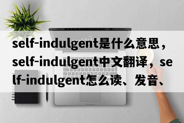 self-indulgent是什么意思，self-indulgent中文翻譯，self-indulgent怎么讀、發(fā)音、用法及例句