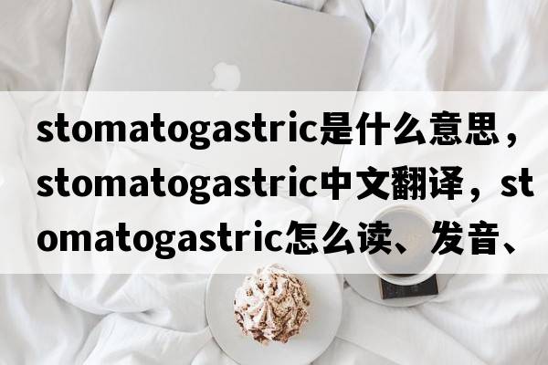 stomatogastric是什么意思，stomatogastric中文翻譯，stomatogastric怎么讀、發(fā)音、用法及例句