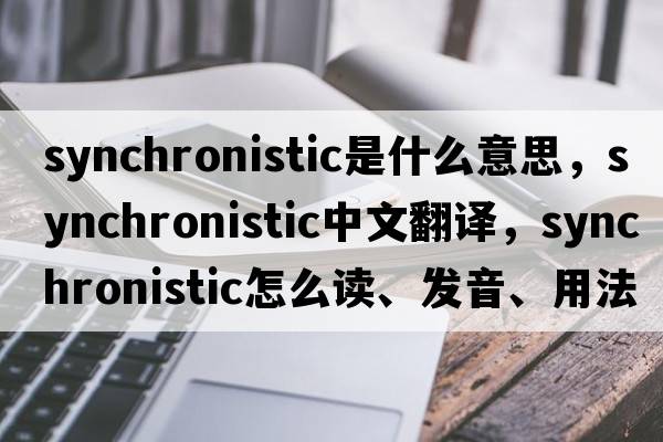 synchronistic是什么意思，synchronistic中文翻譯，synchronistic怎么讀、發(fā)音、用法及例句