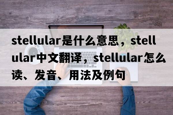stellular是什么意思，stellular中文翻譯，stellular怎么讀、發(fā)音、用法及例句