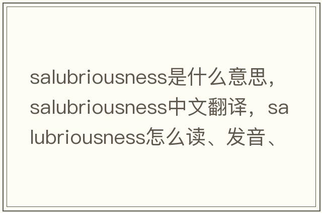 salubriousness是什么意思，salubriousness中文翻譯，salubriousness怎么讀、發(fā)音、用法及例句
