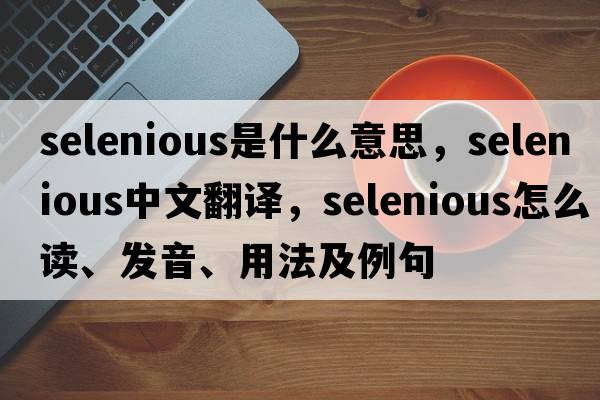 selenious是什么意思，selenious中文翻譯，selenious怎么讀、發(fā)音、用法及例句