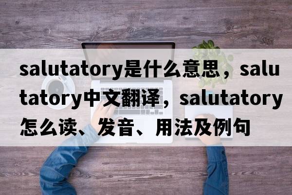 salutatory是什么意思，salutatory中文翻譯，salutatory怎么讀、發(fā)音、用法及例句