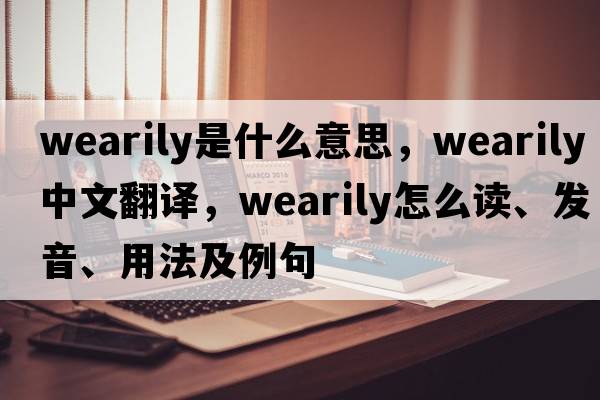 wearily是什么意思，wearily中文翻譯，wearily怎么讀、發(fā)音、用法及例句
