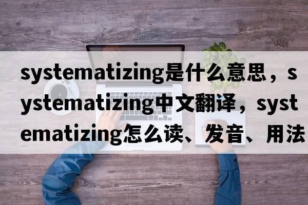 systematizing是什么意思，systematizing中文翻譯，systematizing怎么讀、發(fā)音、用法及例句