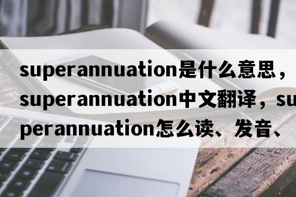 superannuation是什么意思，superannuation中文翻譯，superannuation怎么讀、發(fā)音、用法及例句