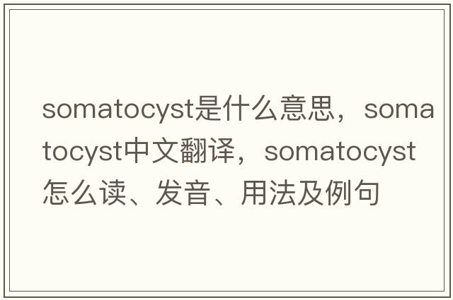 somatocyst是什么意思，somatocyst中文翻譯，somatocyst怎么讀、發(fā)音、用法及例句
