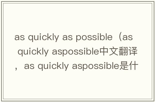 as quickly as possible（as quickly aspossible中文翻譯，as quickly aspossible是什么意思，as quickly aspossible發(fā)音、