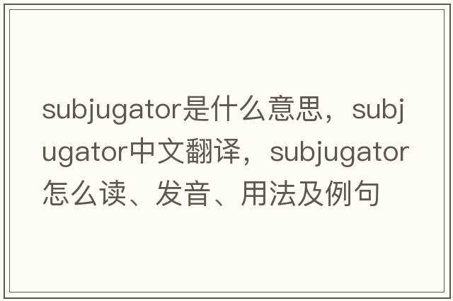 subjugator是什么意思，subjugator中文翻譯，subjugator怎么讀、發(fā)音、用法及例句