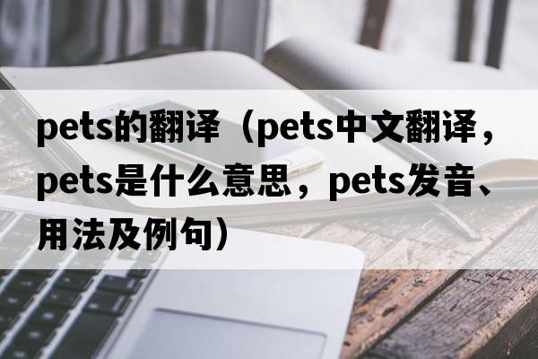 pets的翻譯（pets中文翻譯，pets是什么意思，pets發(fā)音、用法及例句）
