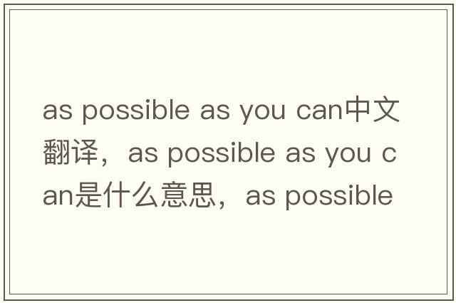 as possible as you can中文翻譯，as possible as you can是什么意思，as possible as you can發(fā)音、用法及例句