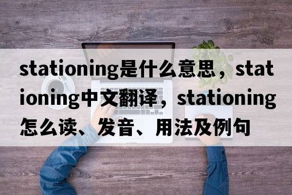 stationing是什么意思，stationing中文翻譯，stationing怎么讀、發(fā)音、用法及例句