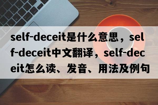 self-deceit是什么意思，self-deceit中文翻譯，self-deceit怎么讀、發(fā)音、用法及例句