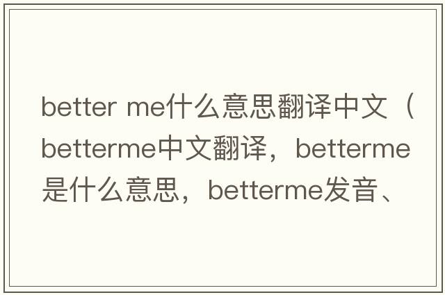 better me什么意思翻譯中文（betterme中文翻譯，betterme是什么意思，betterme發(fā)音、用法及例句）