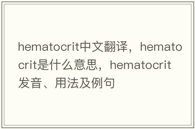 hematocrit中文翻譯，hematocrit是什么意思，hematocrit發(fā)音、用法及例句