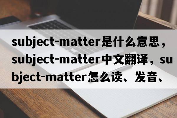 subject-matter是什么意思，subject-matter中文翻譯，subject-matter怎么讀、發(fā)音、用法及例句