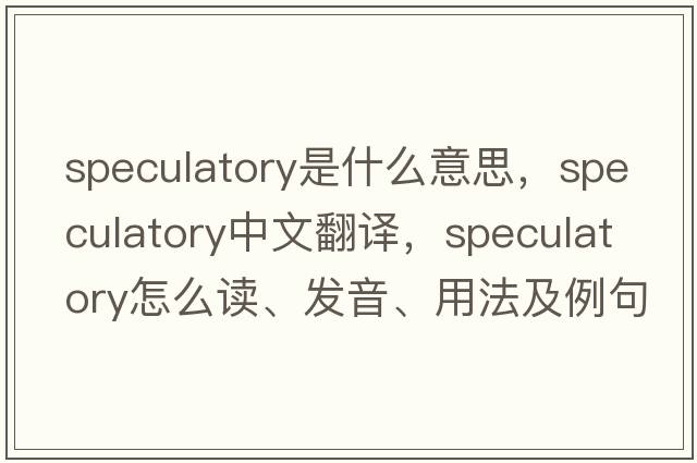 speculatory是什么意思，speculatory中文翻譯，speculatory怎么讀、發(fā)音、用法及例句