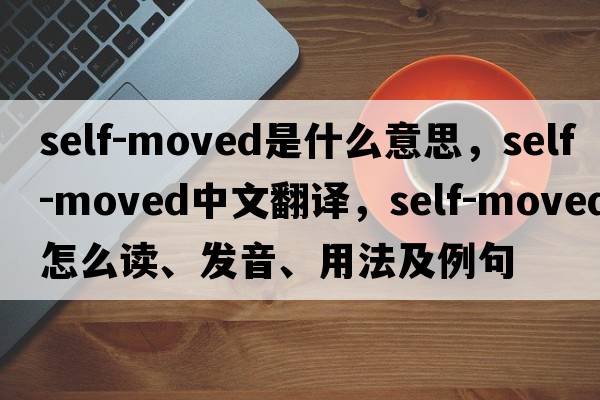 self-moved是什么意思，self-moved中文翻譯，self-moved怎么讀、發(fā)音、用法及例句