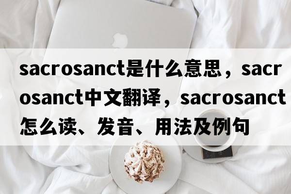 sacrosanct是什么意思，sacrosanct中文翻譯，sacrosanct怎么讀、發(fā)音、用法及例句