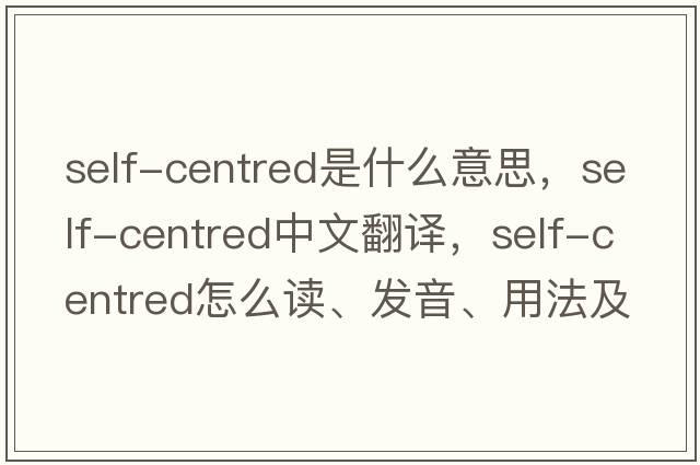 self-centred是什么意思，self-centred中文翻譯，self-centred怎么讀、發(fā)音、用法及例句