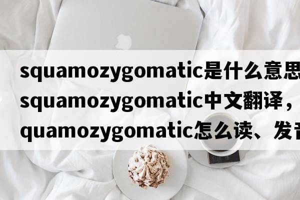 squamozygomatic是什么意思，squamozygomatic中文翻譯，squamozygomatic怎么讀、發(fā)音、用法及例句