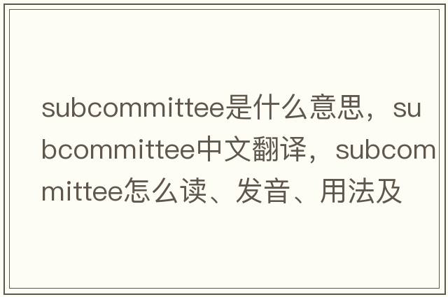 subcommittee是什么意思，subcommittee中文翻譯，subcommittee怎么讀、發(fā)音、用法及例句
