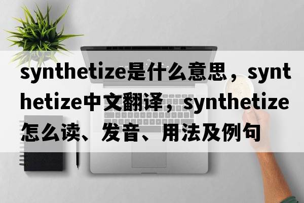 synthetize是什么意思，synthetize中文翻譯，synthetize怎么讀、發(fā)音、用法及例句