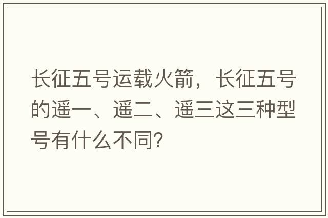 長征五號運(yùn)載火箭，長征五號的遙一、遙二、遙三這三種型號有什么不同？