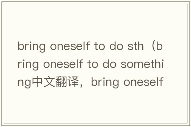 bring oneself to do sth（bring oneself to do something中文翻譯，bring oneself to do something是什么意思，bring o