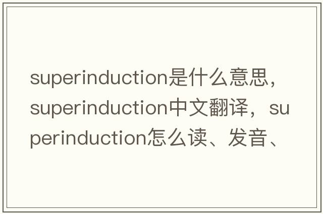 superinduction是什么意思，superinduction中文翻譯，superinduction怎么讀、發(fā)音、用法及例句