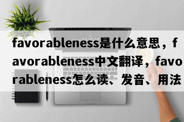 favorableness是什么意思，favorableness中文翻譯，favorableness怎么讀、發(fā)音、用法及例句