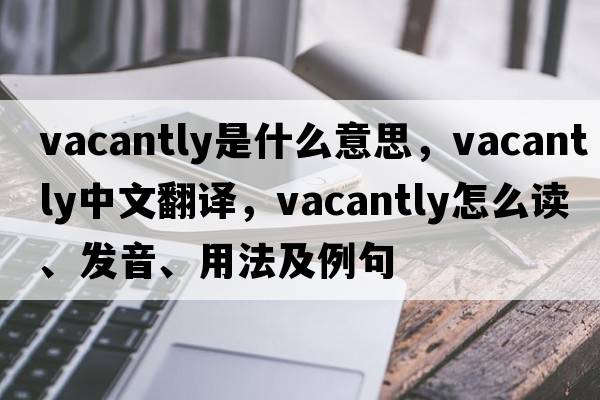 vacantly是什么意思，vacantly中文翻譯，vacantly怎么讀、發(fā)音、用法及例句