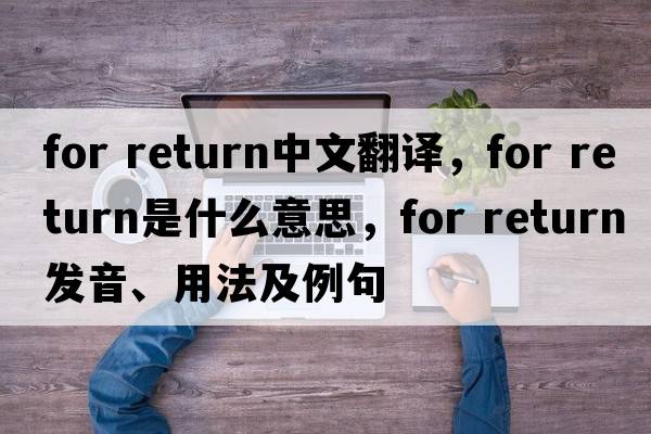 for return中文翻譯，for return是什么意思，for return發(fā)音、用法及例句