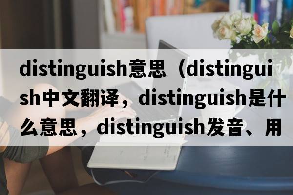 distinguish意思（distinguish中文翻譯，distinguish是什么意思，distinguish發(fā)音、用法及例句）