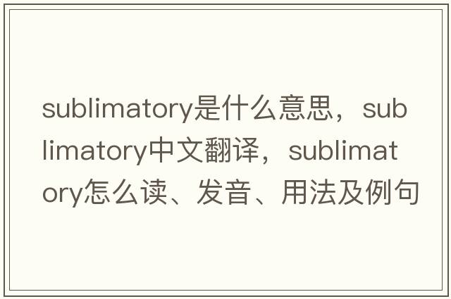 sublimatory是什么意思，sublimatory中文翻譯，sublimatory怎么讀、發(fā)音、用法及例句